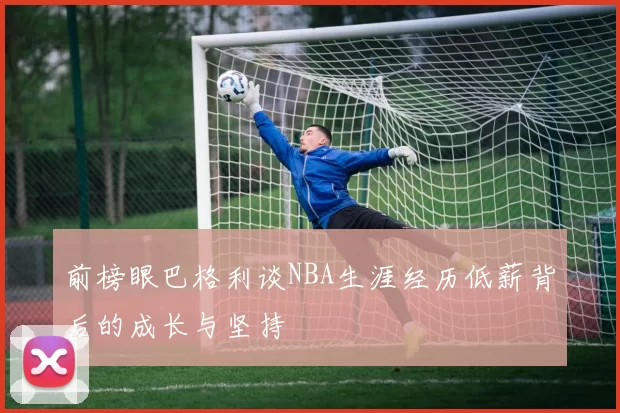 前榜眼巴格利谈NBA生涯经历低薪背后的成长与坚持
