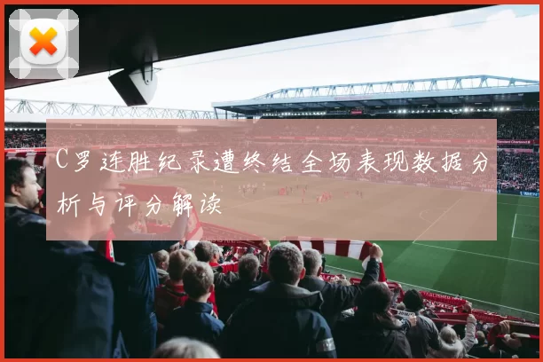 C罗连胜纪录遭终结全场表现数据分析与评分解读