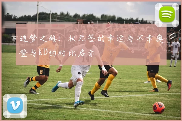 追梦之路：状元签的幸运与不幸奥登与KD的对比启示