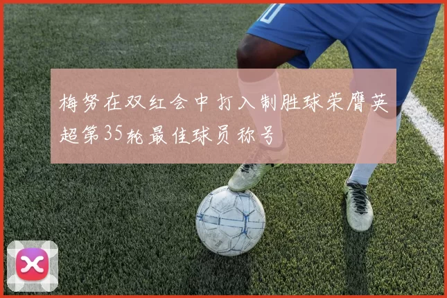 梅努在双红会中打入制胜球荣膺英超第35轮最佳球员称号