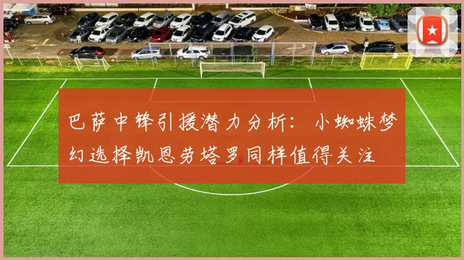 巴萨中锋引援潜力分析：小蜘蛛梦幻选择凯恩劳塔罗同样值得关注
