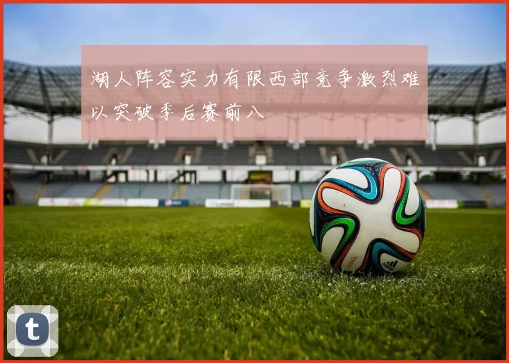 湖人阵容实力有限西部竞争激烈难以突破季后赛前八