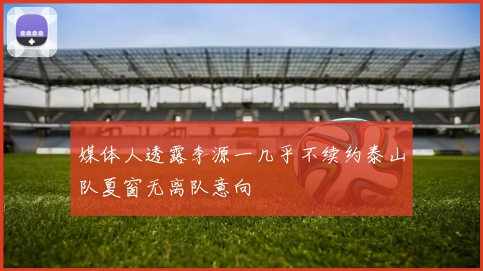 媒体人透露李源一几乎不续约泰山队夏窗无离队意向