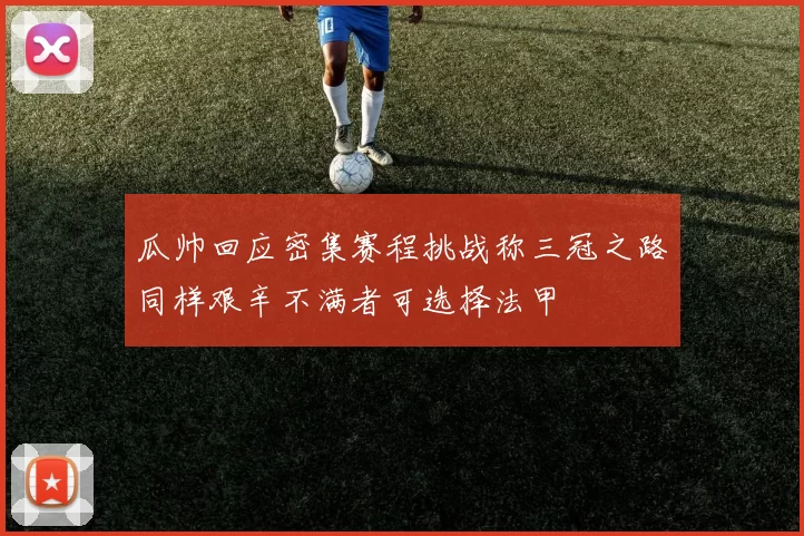 瓜帅回应密集赛程挑战称三冠之路同样艰辛不满者可选择法甲