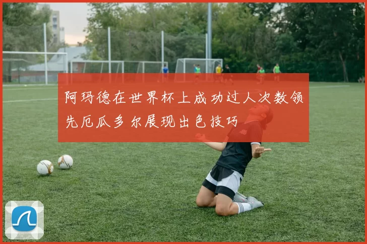 阿玛德在世界杯上成功过人次数领先厄瓜多尔展现出色技巧