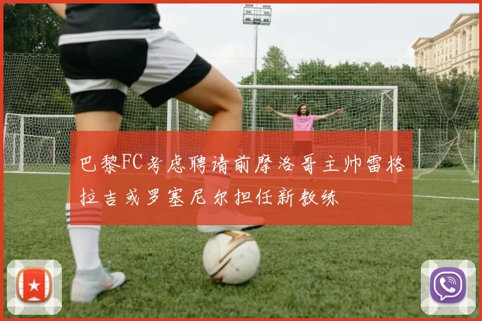 巴黎FC考虑聘请前摩洛哥主帅雷格拉吉或罗塞尼尔担任新教练