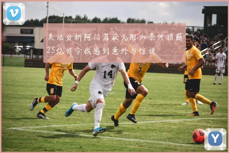 美记分析阿门若获无附加条件顶薪25亿将令我感到意外与惊讶